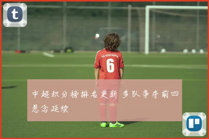 中超积分榜排名更新 多队争夺前四悬念延续