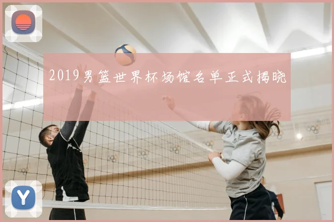 2019男篮世界杯场馆名单正式揭晓