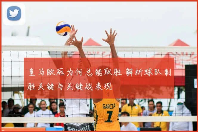 皇马欧冠为何总能取胜 解析球队制胜关键与关键战表现