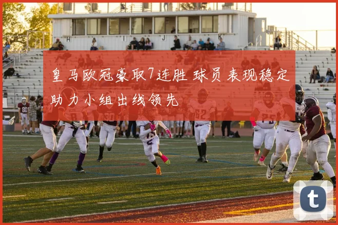 皇马欧冠豪取7连胜 球员表现稳定助力小组出线领先
