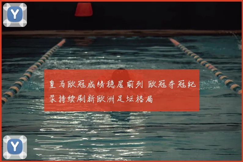 皇马欧冠成绩稳居前列 欧冠夺冠纪录持续刷新欧洲足坛格局