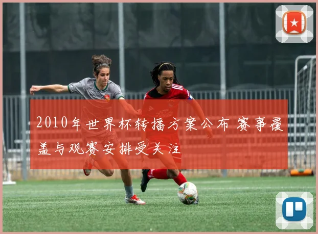 2010年世界杯转播方案公布 赛事覆盖与观赛安排受关注