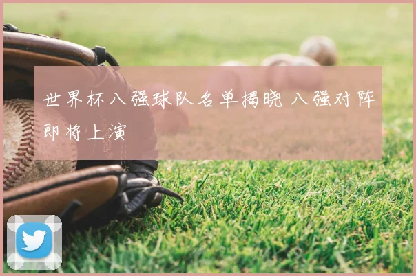 世界杯八强球队名单揭晓 八强对阵即将上演