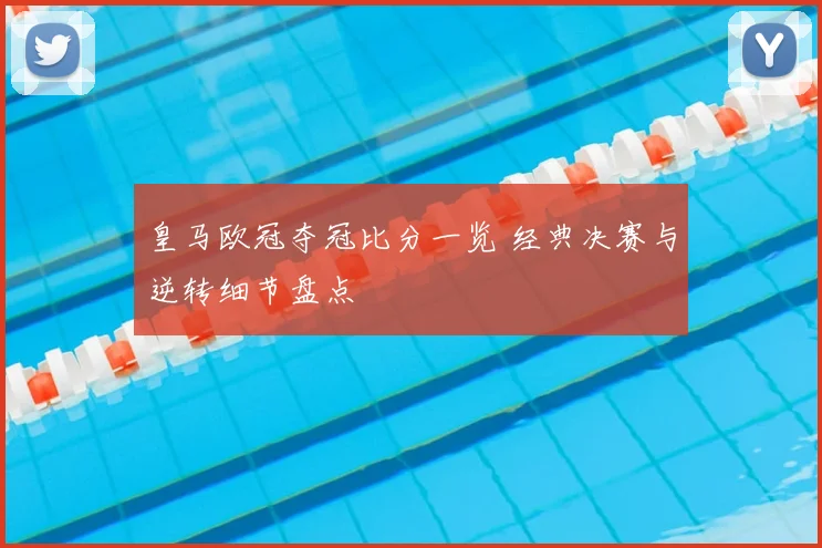 皇马欧冠夺冠比分一览 经典决赛与逆转细节盘点
