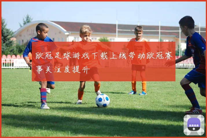 欧冠足球游戏下载上线带动欧冠赛事关注度提升