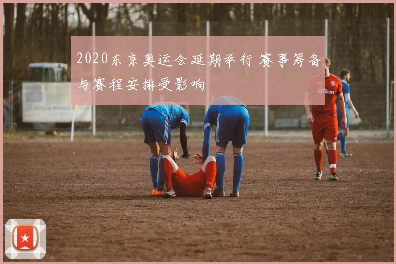 2020东京奥运会延期举行 赛事筹备与赛程安排受影响