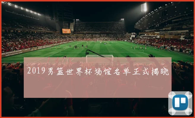 2019男篮世界杯场馆名单正式揭晓