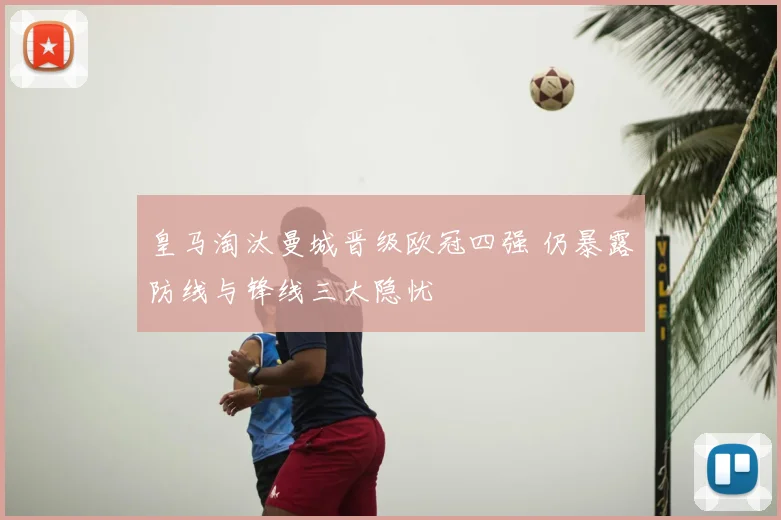皇马淘汰曼城晋级欧冠四强 仍暴露防线与锋线三大隐忧