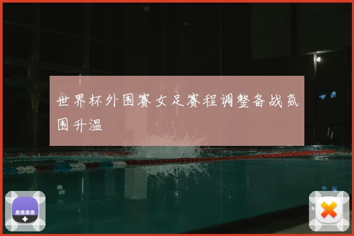 世界杯外围赛女足赛程调整备战氛围升温