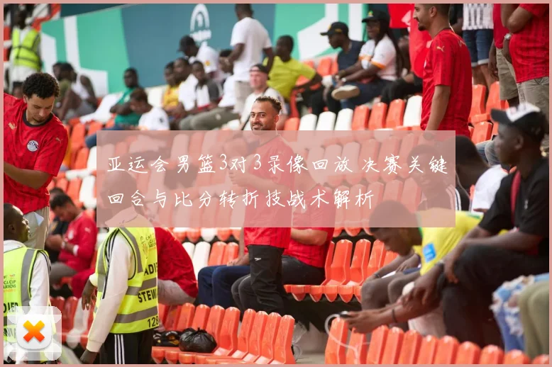 亚运会男篮3对3录像回放 决赛关键回合与比分转折技战术解析