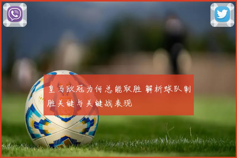皇马欧冠为何总能取胜 解析球队制胜关键与关键战表现