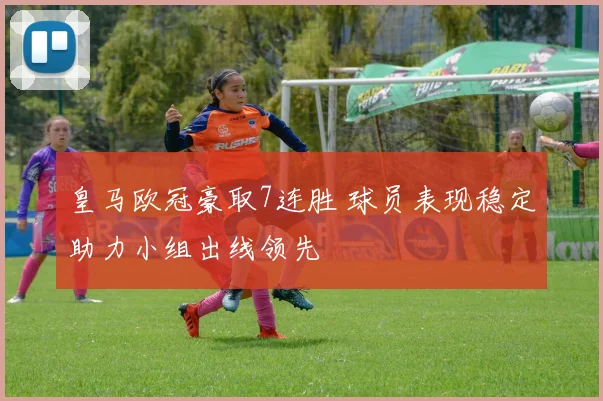 皇马欧冠豪取7连胜 球员表现稳定助力小组出线领先