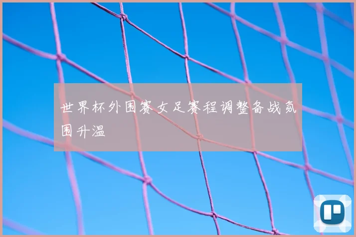 世界杯外围赛女足赛程调整备战氛围升温
