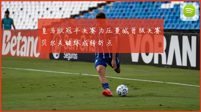 皇马欧冠半决赛力压曼城晋级决赛贝尔关键球成转折点