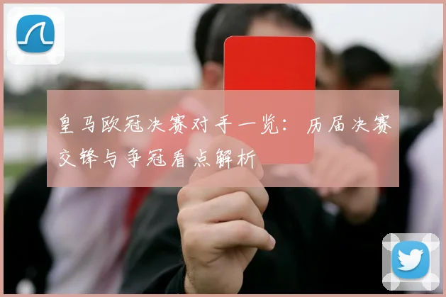 皇马欧冠决赛对手一览：历届决赛交锋与争冠看点解析