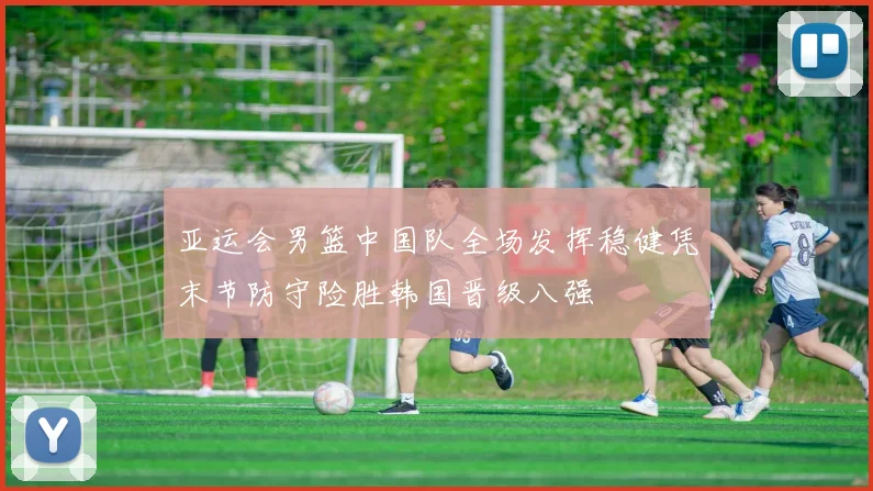 亚运会男篮中国队全场发挥稳健凭末节防守险胜韩国晋级八强