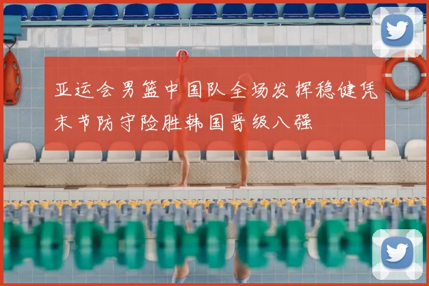 亚运会男篮中国队全场发挥稳健凭末节防守险胜韩国晋级八强