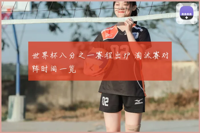 世界杯八分之一赛程出炉 淘汰赛对阵时间一览